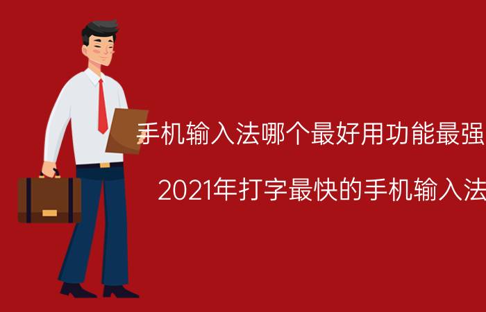 手机输入法哪个最好用功能最强大 2021年打字最快的手机输入法？